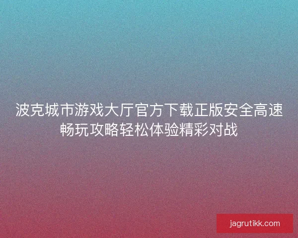 波克城市游戏大厅官方下载正版安全高速畅玩攻略轻松体验精彩对战