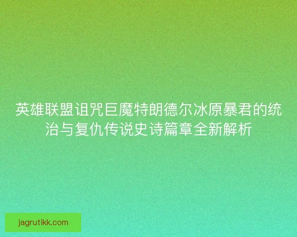 英雄联盟诅咒巨魔特朗德尔冰原暴君的统治与复仇传说史诗篇章全新解析