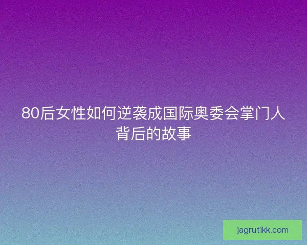 80后女性如何逆袭成国际奥委会掌门人背后的故事