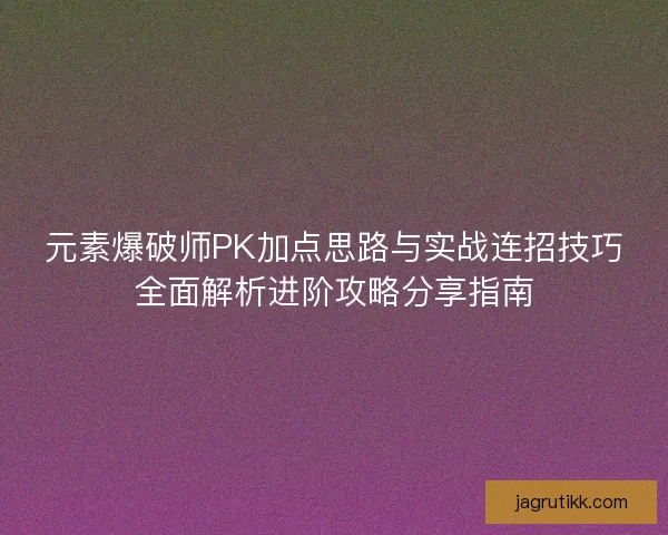 元素爆破师PK加点思路与实战连招技巧全面解析进阶攻略分享指南